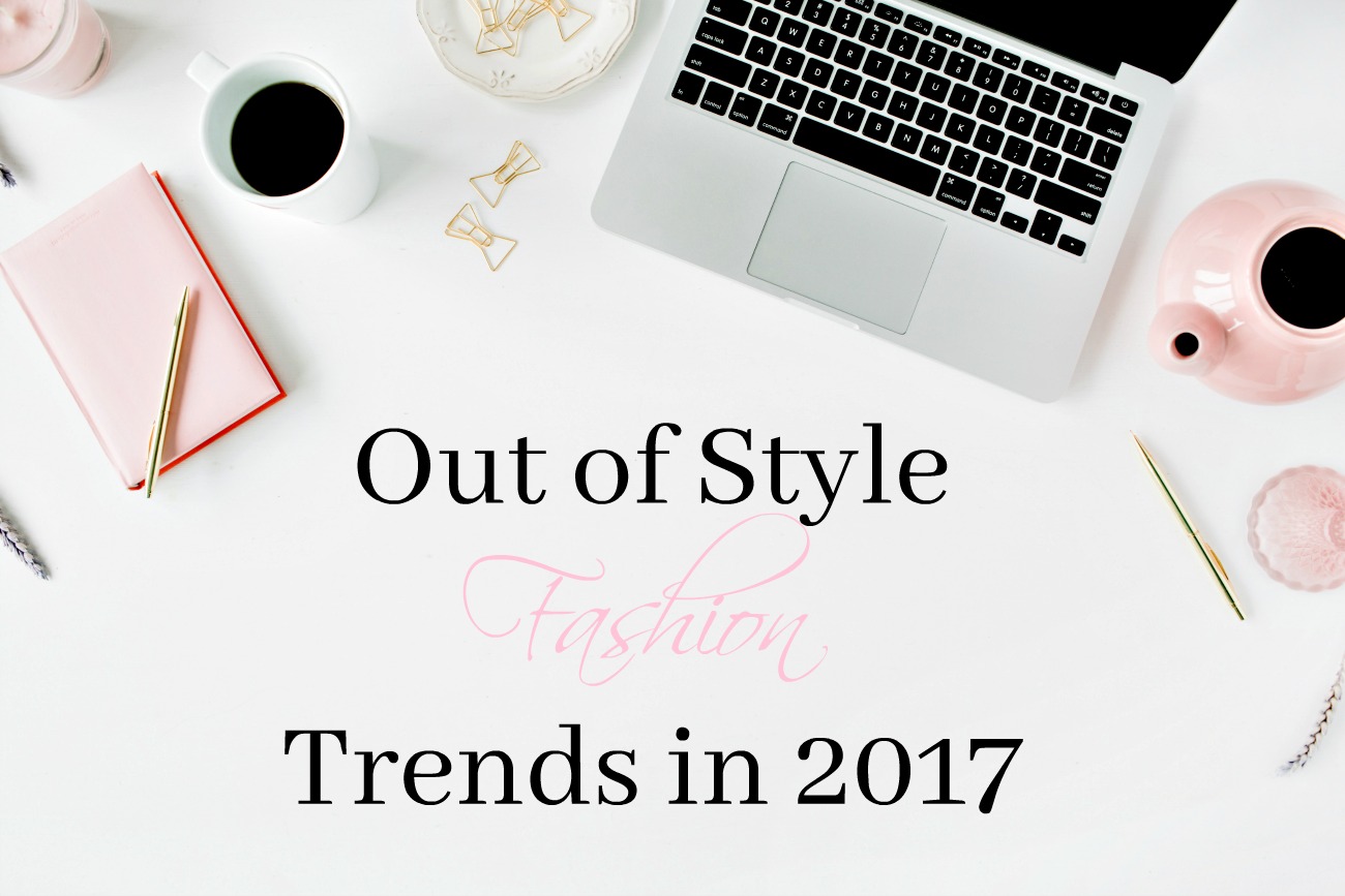 Out of Style Fashion Trends in 2017